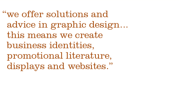 we offer solutions and advice in graphic design... this means we create business identities, promotional literature, displays and websites.
